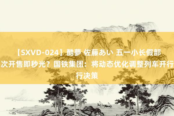 【SXVD-024】酷夢 佐藤あい 五一小长假部分车次开售即秒光？国铁集团：将动态优化调整列车开行决策