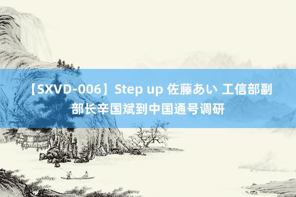 【SXVD-006】Step up 佐藤あい 工信部副部长辛国斌到中国通号调研