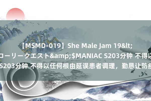 【MSMD-019】She Male Jam 19</a>2008-08-04グローリークエスト&$MANIAC S203分钟 不得以任何根由延误患者调理，勤恳让防疫代价最小化