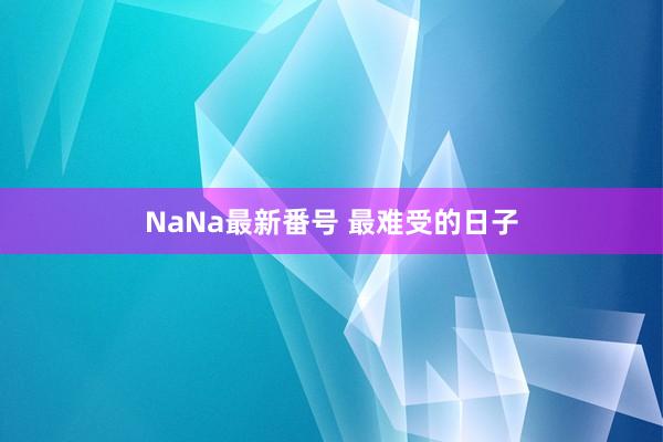 NaNa最新番号 最难受的日子