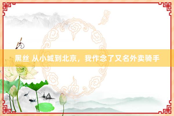 黑丝 从小城到北京，我作念了又名外卖骑手