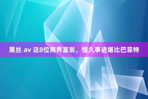 黑丝 av 这8位商界富翁，恒久事迹堪比巴菲特