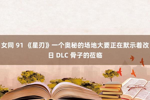 女同 91 《星刃》一个奥秘的场地大要正在默示着改日 DLC 骨子的莅临