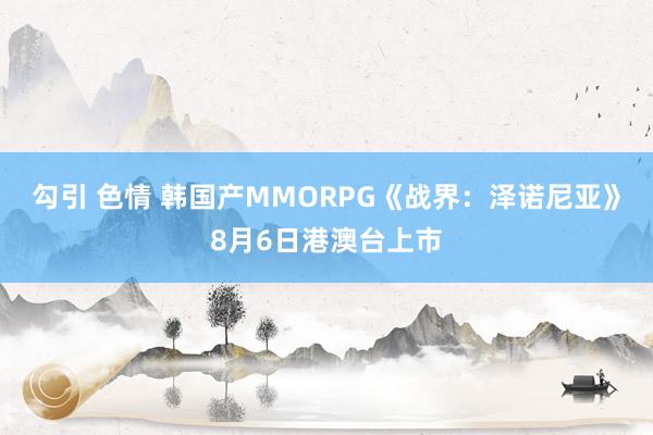 勾引 色情 韩国产MMORPG《战界：泽诺尼亚》8月6日港澳台上市