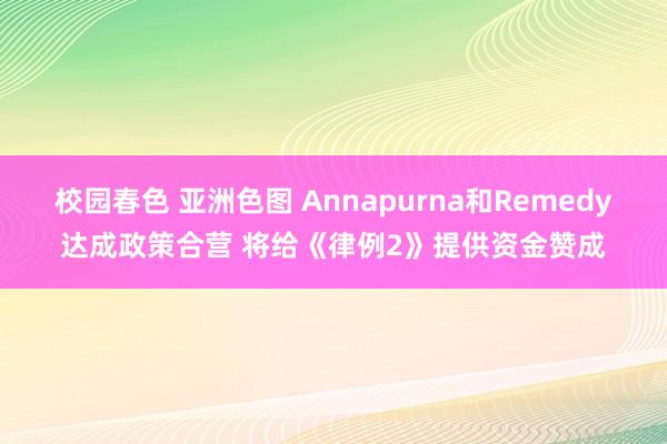 校园春色 亚洲色图 Annapurna和Remedy达成政策合营 将给《律例2》提供资金赞成