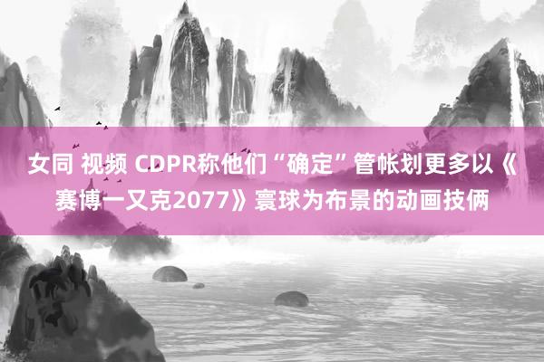 女同 视频 CDPR称他们“确定”管帐划更多以《赛博一又克2077》寰球为布景的动画技俩