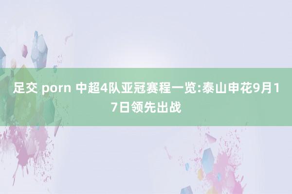 足交 porn 中超4队亚冠赛程一览:泰山申花9月17日领先出战