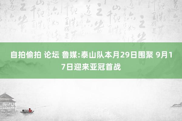 自拍偷拍 论坛 鲁媒:泰山队本月29日围聚 9月17日迎来亚冠首战