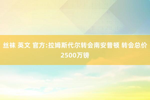 丝袜 英文 官方:拉姆斯代尔转会南安普顿 转会总价2500万镑