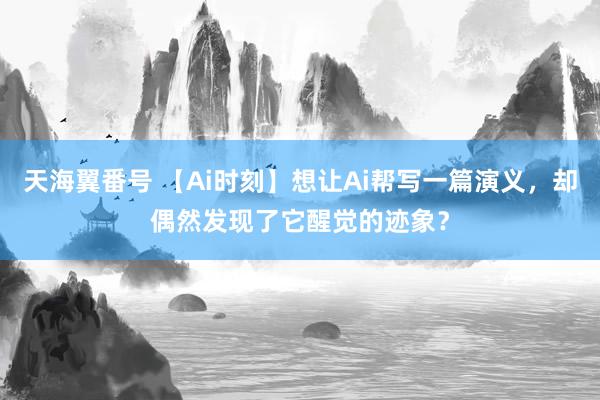 天海翼番号 【Ai时刻】想让Ai帮写一篇演义，却偶然发现了它醒觉的迹象？