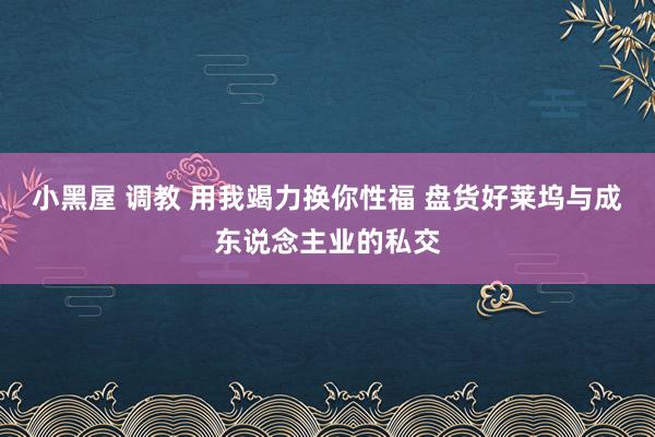 小黑屋 调教 用我竭力换你性福 盘货好莱坞与成东说念主业的私交