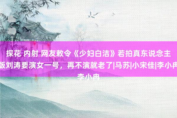 探花 内射 网友敕令《少妇白洁》若拍真东说念主版刘涛要演女一号，再不演就老了|马苏|小宋佳|李小冉