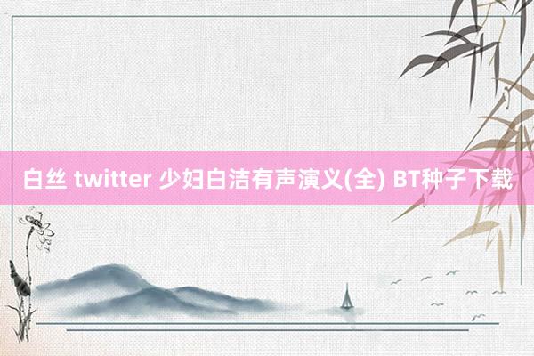 白丝 twitter 少妇白洁有声演义(全) BT种子下载