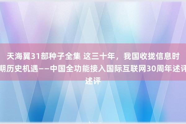 天海翼31部种子全集 这三十年，我国收拢信息时期历史机遇——中国全功能接入国际互联网30周年述评