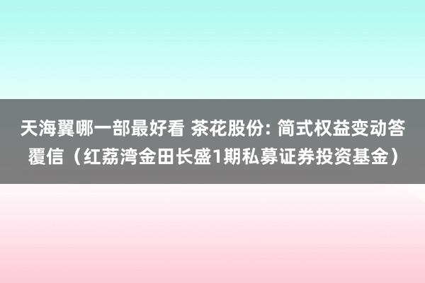 天海翼哪一部最好看 茶花股份: 简式权益变动答覆信（红荔湾金田长盛1期私募证券投资基金）