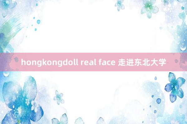 hongkongdoll real face 走进东北大学