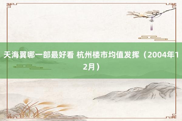 天海翼哪一部最好看 杭州楼市均值发挥（2004年12月）