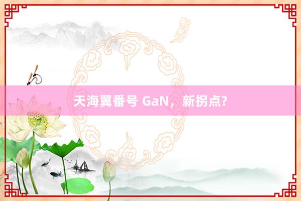 天海翼番号 GaN，新拐点?