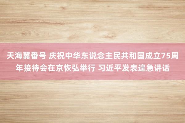 天海翼番号 庆祝中华东说念主民共和国成立75周年接待会在京恢弘举行 习近平发表遑急讲话