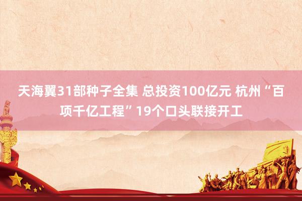 天海翼31部种子全集 总投资100亿元 杭州“百项千亿工程”19个口头联接开工